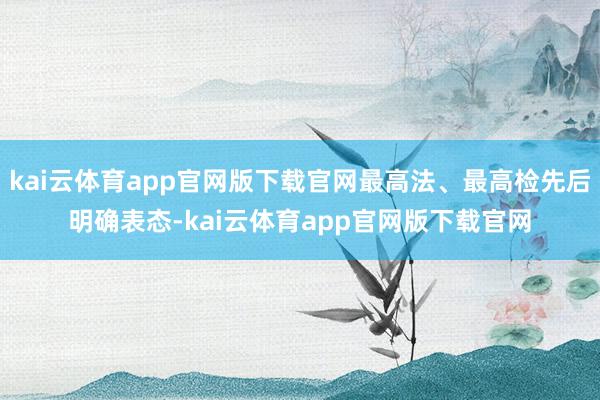 kai云体育app官网版下载官网最高法、最高检先后明确表态-kai云体育app官网版下载官网