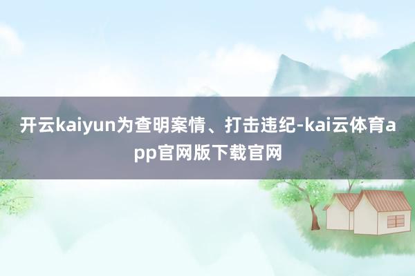 开云kaiyun为查明案情、打击违纪-kai云体育app官网版下载官网