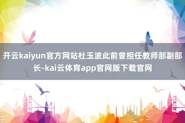 开云kaiyun官方网站杜玉波此前曾担任教师部副部长-kai云体育app官网版下载官网