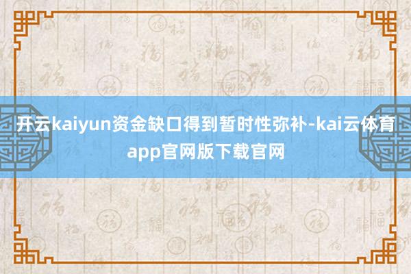 开云kaiyun资金缺口得到暂时性弥补-kai云体育app官网版下载官网