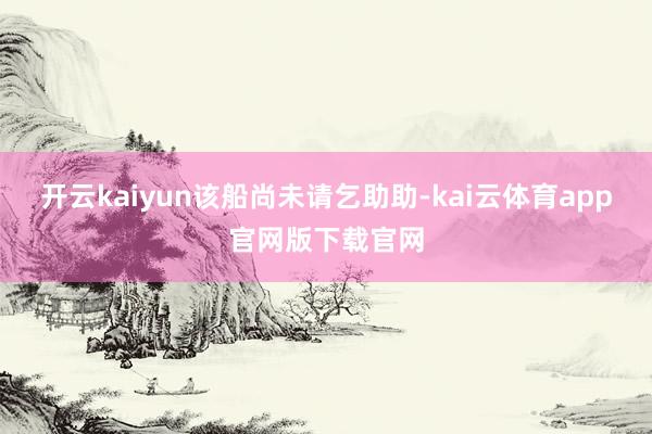 开云kaiyun　　该船尚未请乞助助-kai云体育app官网版下载官网
