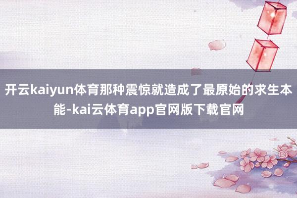 开云kaiyun体育那种震惊就造成了最原始的求生本能-kai云体育app官网版下载官网