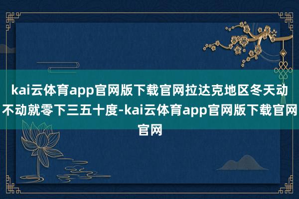 kai云体育app官网版下载官网拉达克地区冬天动不动就零下三五十度-kai云体育app官网版下载官网