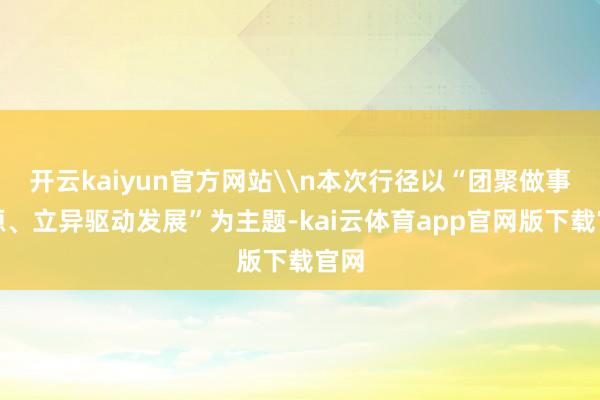 开云kaiyun官方网站\n本次行径以“团聚做事资源、立异驱动发展”为主题-kai云体育app官网版下载官网