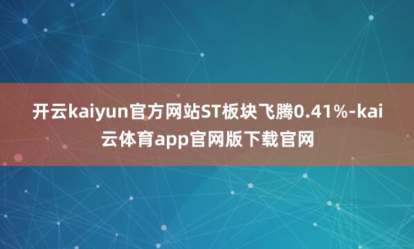 开云kaiyun官方网站ST板块飞腾0.41%-kai云体育app官网版下载官网