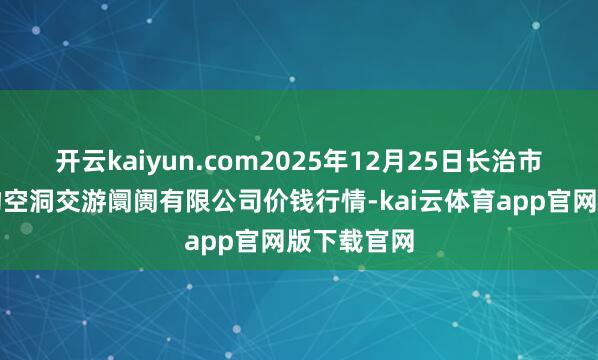 开云kaiyun.com2025年12月25日长治市紫坊农产物空洞交游阛阓有限公司价钱行情-kai云体育app官网版下载官网