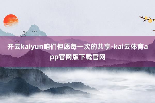 开云kaiyun咱们但愿每一次的共享-kai云体育app官网版下载官网
