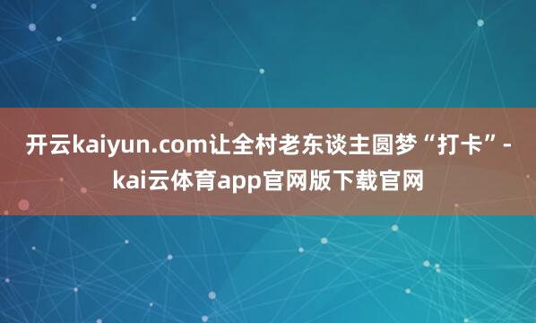 开云kaiyun.com让全村老东谈主圆梦“打卡”-kai云体育app官网版下载官网