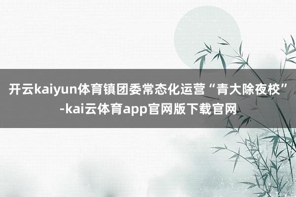 开云kaiyun体育镇团委常态化运营“青大除夜校”-kai云体育app官网版下载官网
