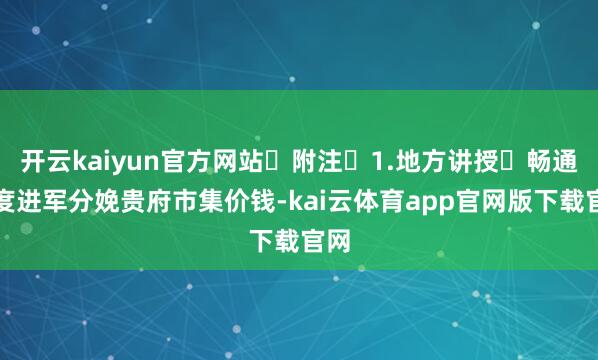 开云kaiyun官方网站 附注 1.地方讲授 畅通限度进军分娩贵府市集价钱-kai云体育app官网版下载官网