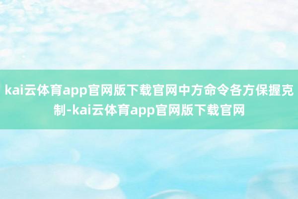 kai云体育app官网版下载官网中方命令各方保握克制-kai云体育app官网版下载官网