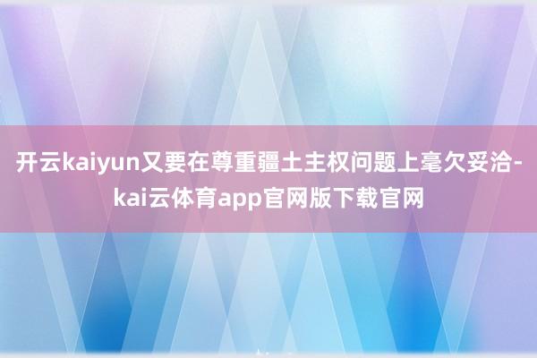开云kaiyun又要在尊重疆土主权问题上毫欠妥洽-kai云体育app官网版下载官网