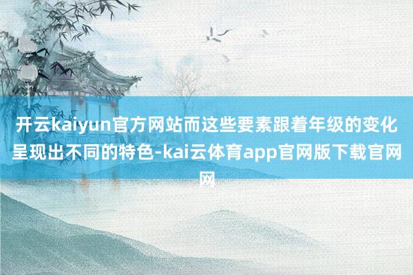 开云kaiyun官方网站而这些要素跟着年级的变化呈现出不同的特色-kai云体育app官网版下载官网