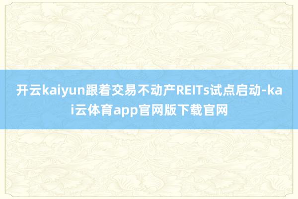 开云kaiyun跟着交易不动产REITs试点启动-kai云体育app官网版下载官网