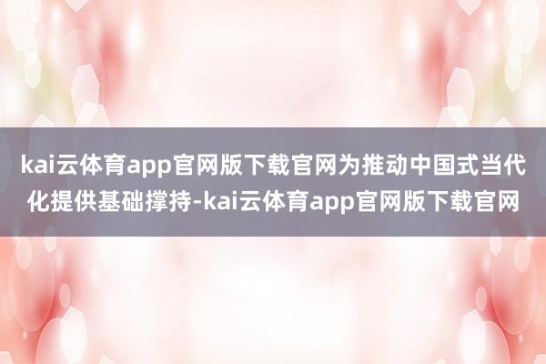 kai云体育app官网版下载官网为推动中国式当代化提供基础撑持-kai云体育app官网版下载官网