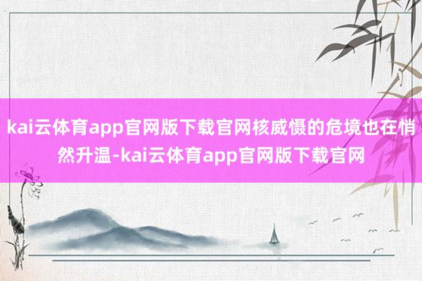 kai云体育app官网版下载官网核威慑的危境也在悄然升温-kai云体育app官网版下载官网