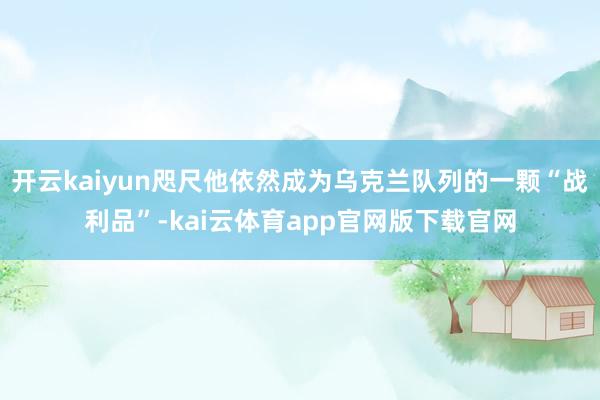 开云kaiyun咫尺他依然成为乌克兰队列的一颗“战利品”-kai云体育app官网版下载官网