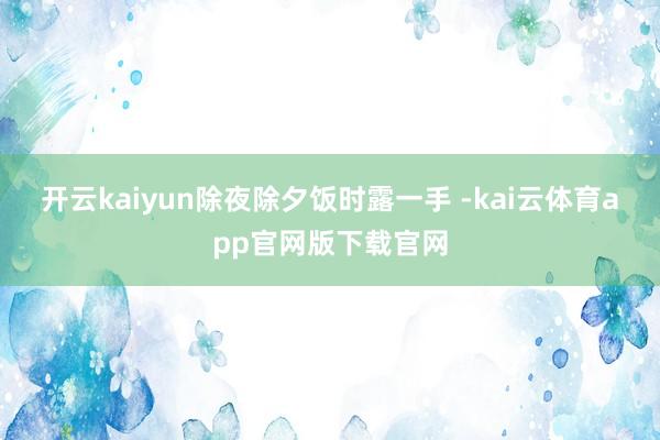 开云kaiyun除夜除夕饭时露一手 -kai云体育app官网版下载官网