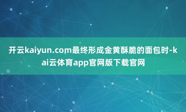 开云kaiyun.com最终形成金黄酥脆的面包时-kai云体育app官网版下载官网
