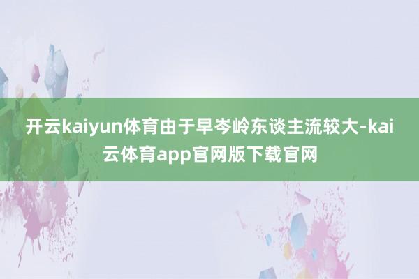 开云kaiyun体育由于早岑岭东谈主流较大-kai云体育app官网版下载官网