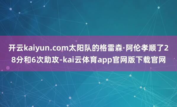 开云kaiyun.com太阳队的格雷森·阿伦孝顺了28分和6次助攻-kai云体育app官网版下载官网